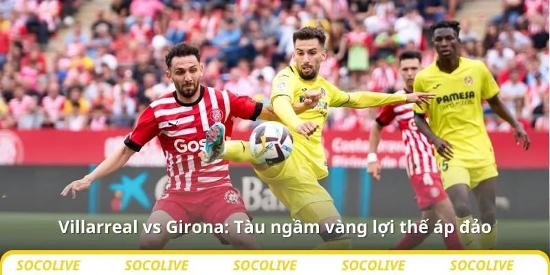 Nhận định bóng đá Villarreal vs Girona, 00h30 ngày 25/8 3 Lợi thế áp đảo cho tàu ngầm vàng