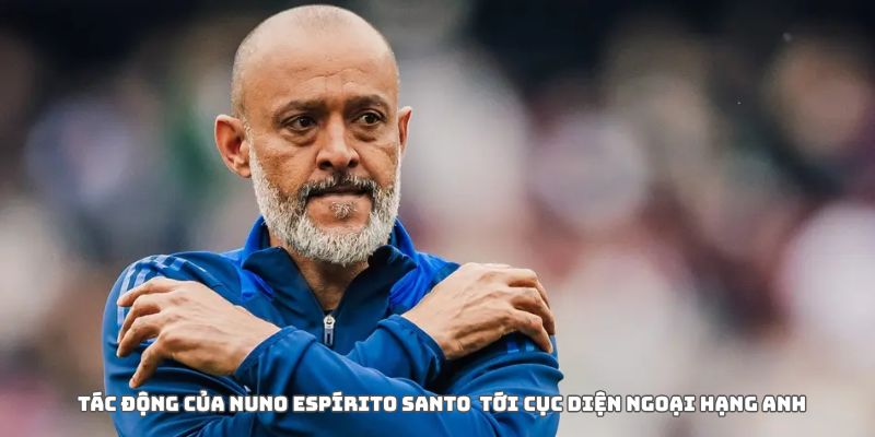 Nottingham Forest sa thải Nuno Espírito Santo: Dấu chấm hết cho một cuộc thử nghiệm 4 Tác động của quyết định sa thải ảnh hưởng đến cục diện NHA
