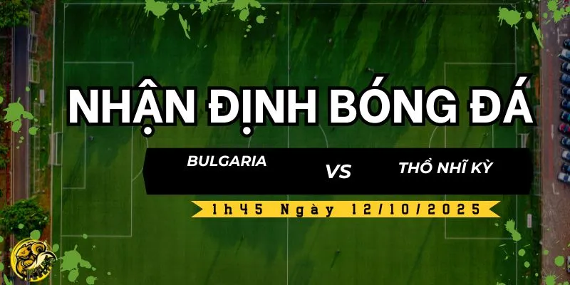 Nhận Định Bóng Đá Bulgaria vs Thổ Nhĩ Kỳ, 1h45 Ngày 12/10 4 Socolive TV nhận định và dự đoán kết quả